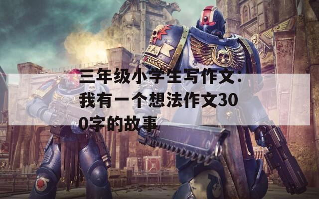 三年级小学生写作文：我有一个想法作文300字的故事