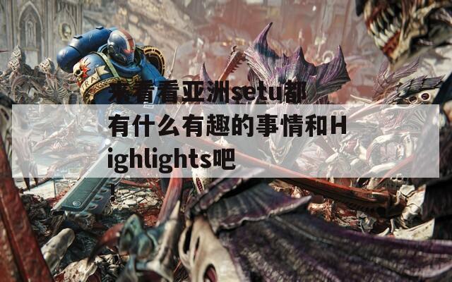 来看看亚洲setu都有什么有趣的事情和Highlights吧！