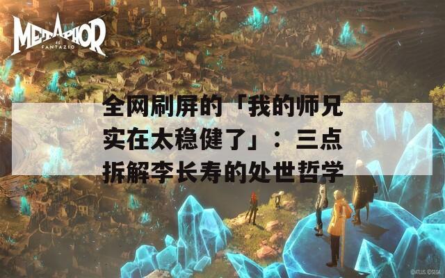 全网刷屏的「我的师兄实在太稳健了」：三点拆解李长寿的处世哲学