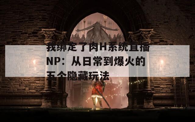 我绑定了肉H系统直播NP：从日常到爆火的五个隐藏玩法