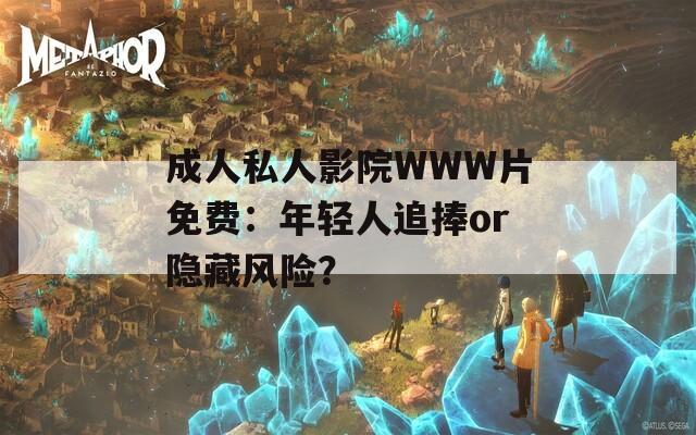 成人私人影院WWW片免费：年轻人追捧or隐藏风险？