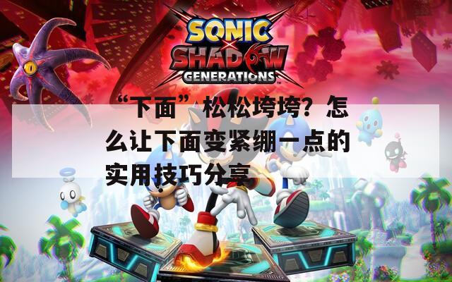 “下面”松松垮垮？怎么让下面变紧绷一点的实用技巧分享