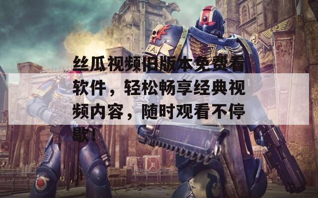 丝瓜视频旧版本免费看软件，轻松畅享经典视频内容，随时观看不停歇！