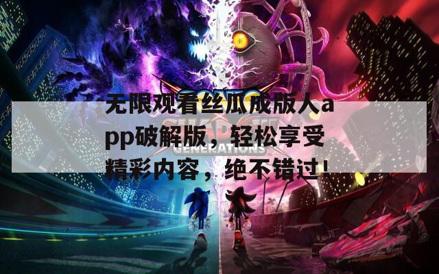 无限观看丝瓜成版人app破解版，轻松享受精彩内容，绝不错过！