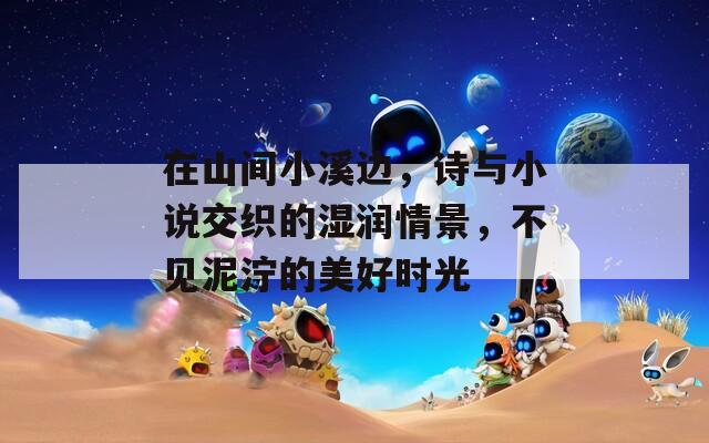 在山间小溪边，诗与小说交织的湿润情景，不见泥泞的美好时光