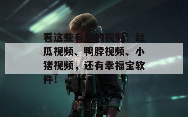 看这些有趣的视频：丝瓜视频、鸭脖视频、小猪视频，还有幸福宝软件！