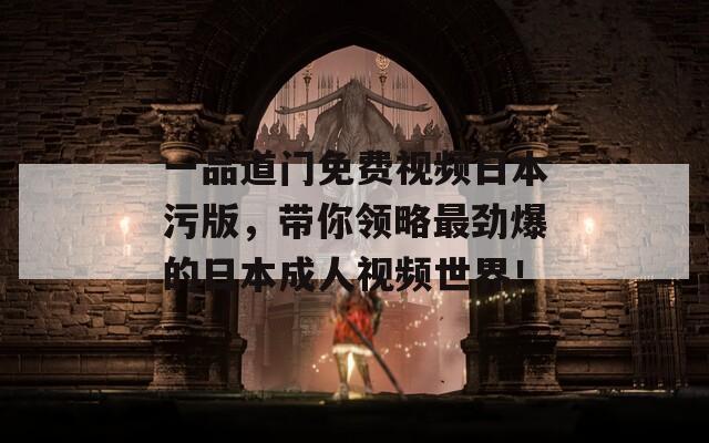 一品道门免费视频日本污版，带你领略最劲爆的日本成人视频世界！