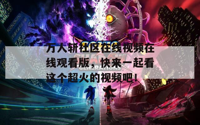 万人斩社区在线视频在线观看版，快来一起看这个超火的视频吧！