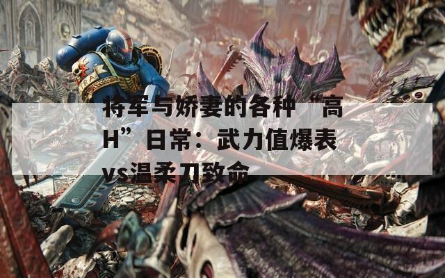 将军与娇妻的各种“高H”日常：武力值爆表vs温柔刀致命