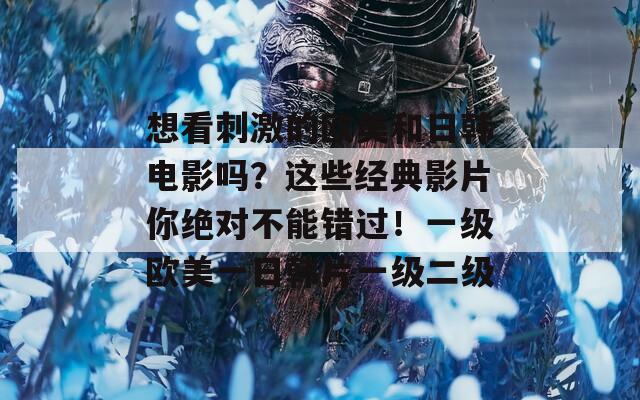 想看刺激的欧美和日韩电影吗？这些经典影片你绝对不能错过！一级欧美一日韩片一级二级