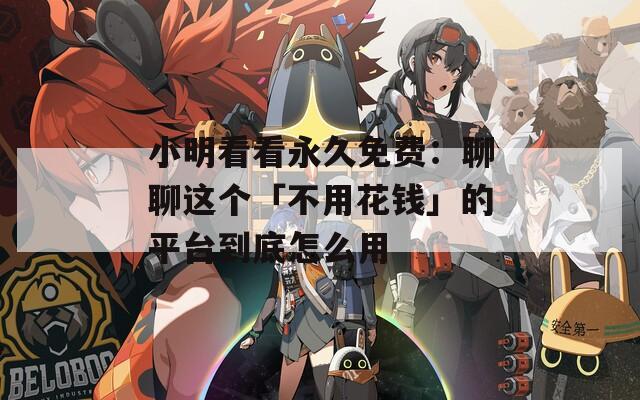 小明看看永久免费：聊聊这个「不用花钱」的平台到底怎么用