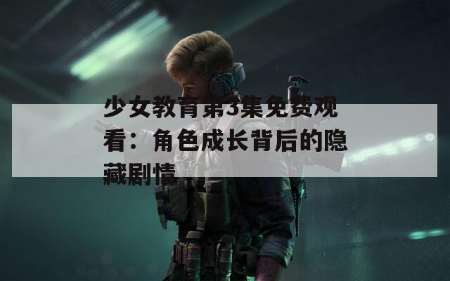 少女教育第3集免费观看：角色成长背后的隐藏剧情
