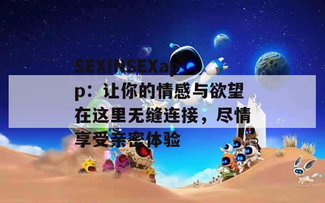 SEXINSEXapp：让你的情感与欲望在这里无缝连接，尽情享受亲密体验