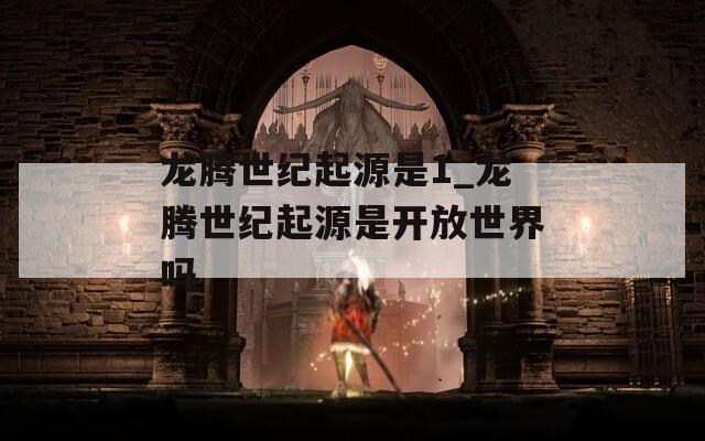 龙腾世纪起源是1_龙腾世纪起源是开放世界吗