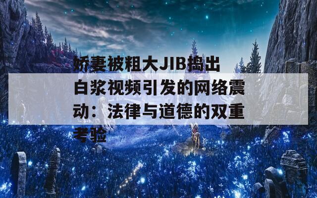 娇妻被粗大JIB捣出白浆视频引发的网络震动：法律与道德的双重考验