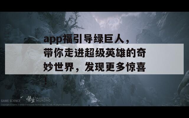 app福引导绿巨人，带你走进超级英雄的奇妙世界，发现更多惊喜！