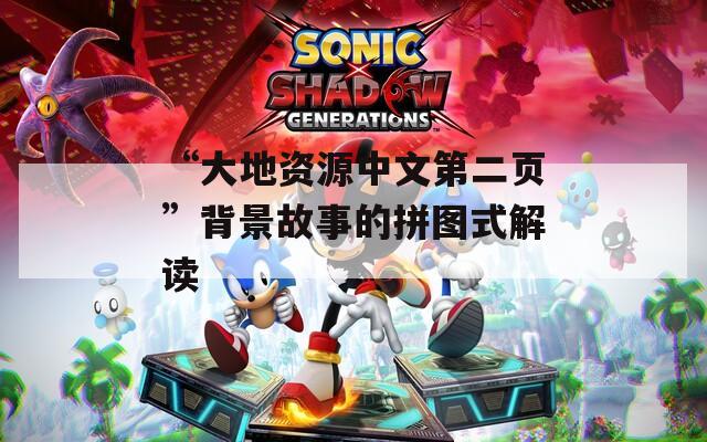 “大地资源中文第二页”背景故事的拼图式解读