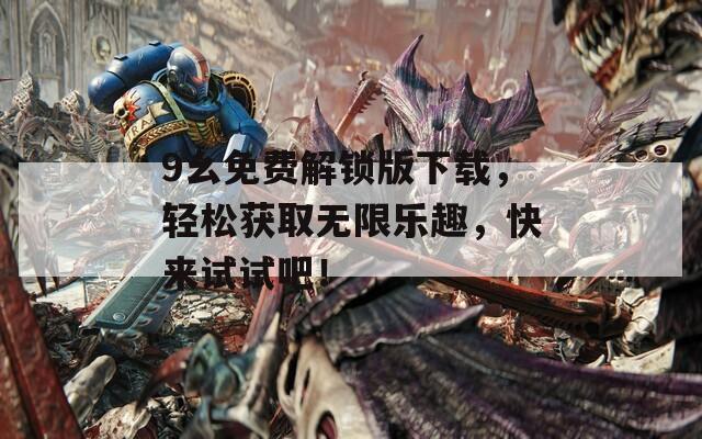 9幺免费解锁版下载，轻松获取无限乐趣，快来试试吧！