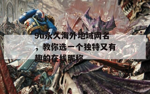 9u永久海外地域网名，教你选一个独特又有趣的在线昵称