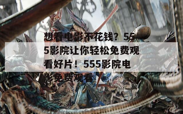 想看电影不花钱？555影院让你轻松免费观看好片！555影院电影免费观看
