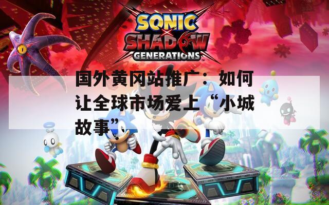 国外黄冈站推广：如何让全球市场爱上“小城故事”