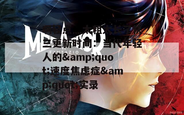 啊轻点灬太粗太长了快三更新时间：当代年轻人的&quot;速度焦虑症&quot;实录