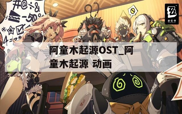 阿童木起源OST_阿童木起源 动画