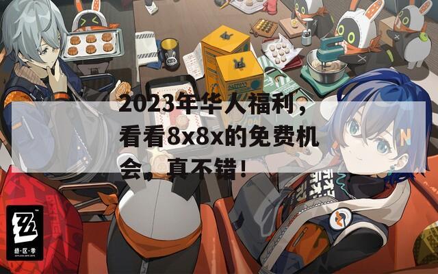 2023年华人福利，看看8x8x的免费机会，真不错！