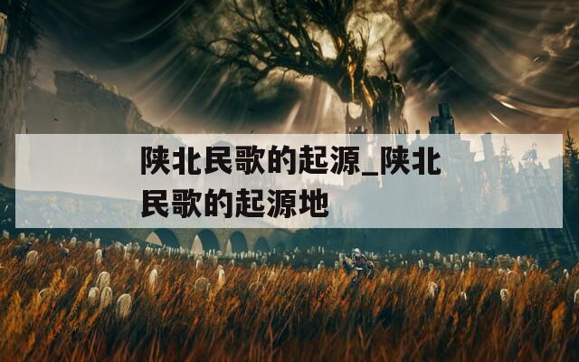 陕北民歌的起源_陕北民歌的起源地
