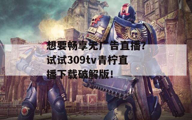 想要畅享无广告直播？试试309tv青柠直播下载破解版！