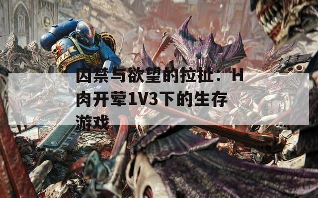 囚禁与欲望的拉扯：H肉开荤1V3下的生存游戏