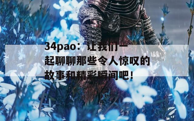 34pao：让我们一起聊聊那些令人惊叹的故事和精彩瞬间吧！