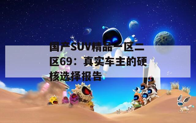 国产SUV精品一区二区69：真实车主的硬核选择报告