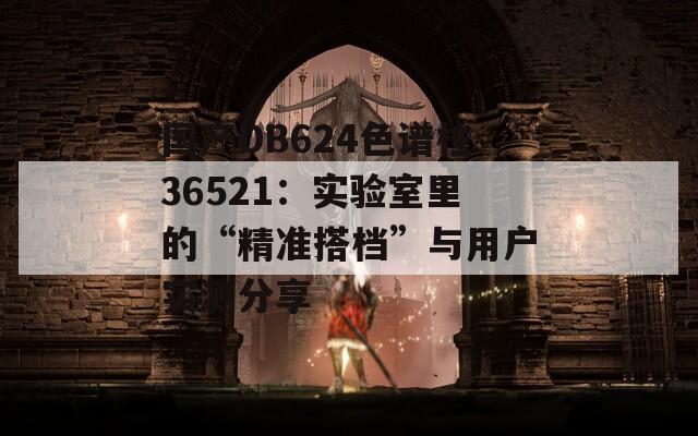 国产DB624色谱柱36521：实验室里的“精准搭档”与用户实测分享