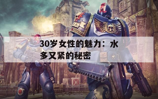 30岁女性的魅力：水多又紧的秘密