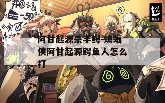 阿甘起源杀手鳄-蝙蝠侠阿甘起源鳄鱼人怎么打