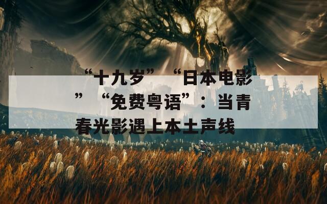 “十九岁”“日本电影”“免费粤语”：当青春光影遇上本土声线