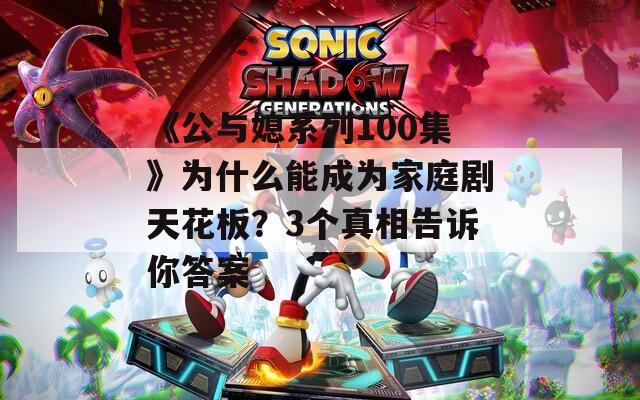 《公与媳系列100集》为什么能成为家庭剧天花板？3个真相告诉你答案