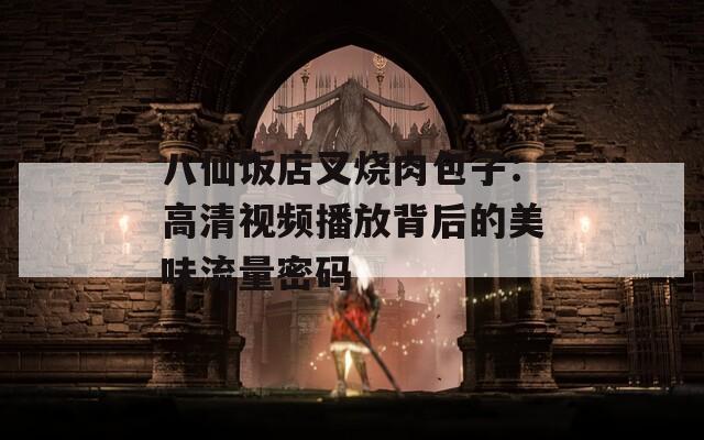 八仙饭店叉烧肉包子：高清视频播放背后的美味流量密码