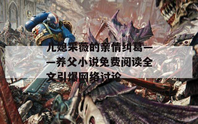 儿媳采薇的亲情纠葛——养父小说免费阅读全文引爆网络讨论