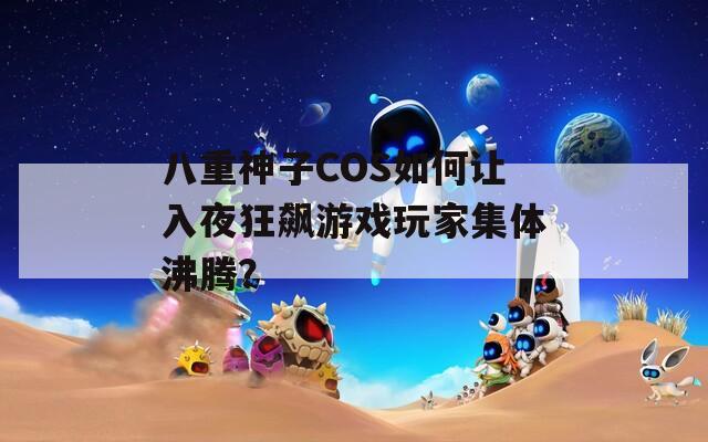 八重神子COS如何让入夜狂飙游戏玩家集体沸腾？