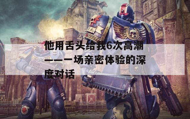 他用舌头给我6次高潮——一场亲密体验的深度对话