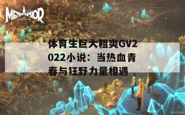 体育生巨大粗爽GV2022小说：当热血青春与狂野力量相遇
