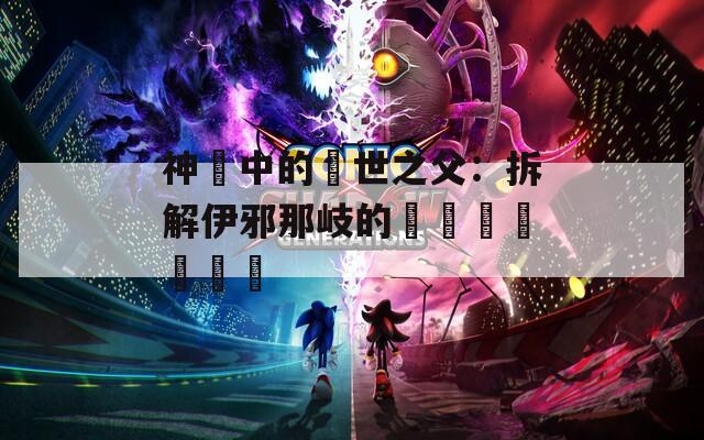 神話中的創世之父：拆解伊邪那岐的傳說與現實連結
