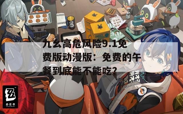 九幺高危风险9.1免费版动漫版：免费的午餐到底能不能吃？