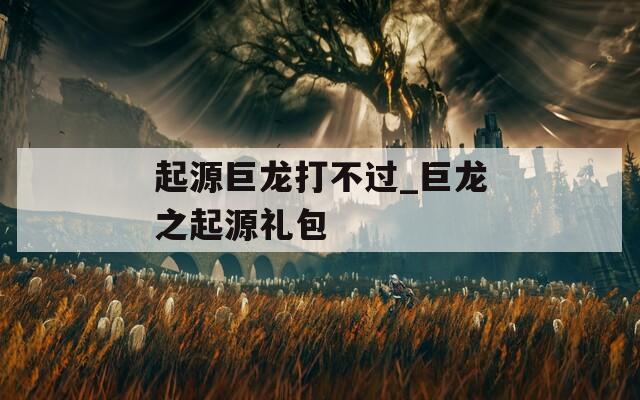 起源巨龙打不过_巨龙之起源礼包