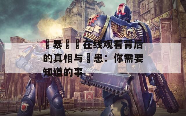 強暴強姦在线观看背后的真相与隱患：你需要知道的事