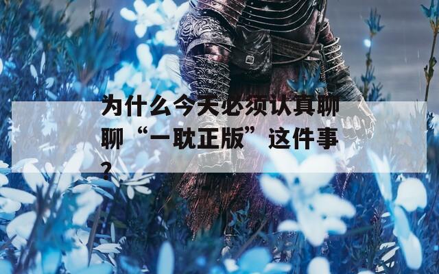 为什么今天必须认真聊聊“一耽正版”这件事？