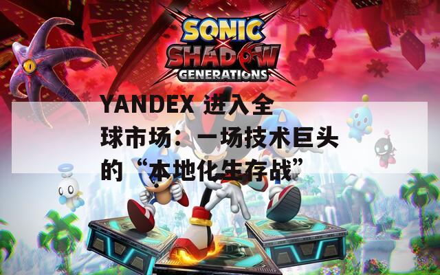 YANDEX 进入全球市场：一场技术巨头的“本地化生存战”