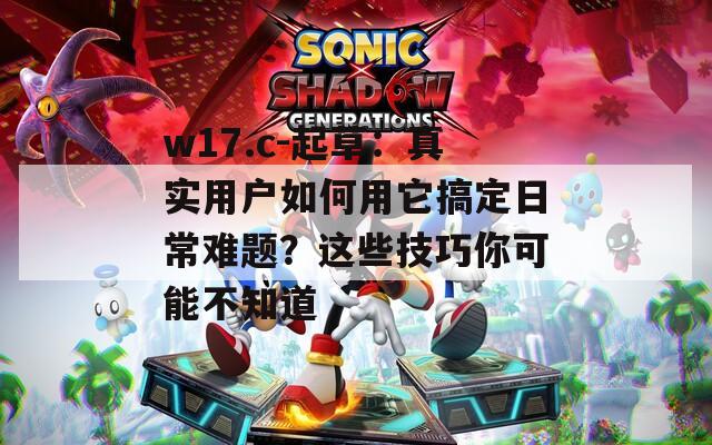 w17.c-起草：真实用户如何用它搞定日常难题？这些技巧你可能不知道